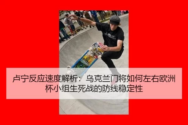 卢宁反应速度解析：乌克兰门将如何左右欧洲杯小组生死战的防线稳定性