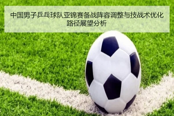 中国男子乒乓球队亚锦赛备战阵容调整与技战术优化路径展望分析
